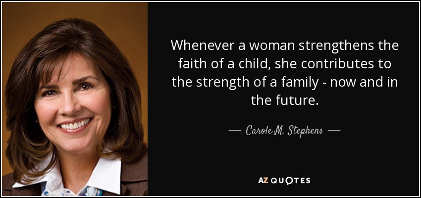 Whenever a woman strengthens the faith of a child, she contributes to the strength of a family - now and in the future. - Carole M. Stephens