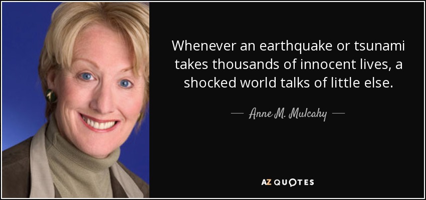 Whenever an earthquake or tsunami takes thousands of innocent lives, a shocked world talks of little else. - Anne M. Mulcahy