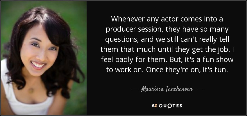 Whenever any actor comes into a producer session, they have so many questions, and we still can't really tell them that much until they get the job. I feel badly for them. But, it's a fun show to work on. Once they're on, it's fun. - Maurissa Tancharoen