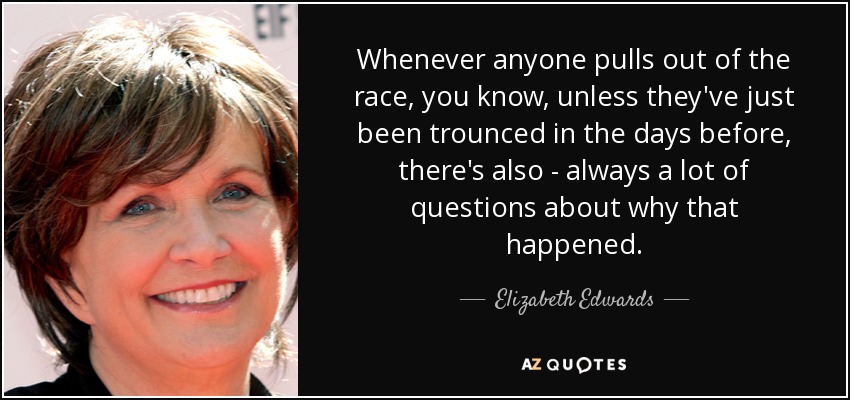 Whenever anyone pulls out of the race, you know, unless they've just been trounced in the days before, there's also - always a lot of questions about why that happened. - Elizabeth Edwards