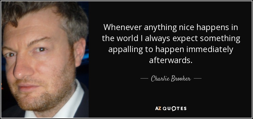 Whenever anything nice happens in the world I always expect something appalling to happen immediately afterwards. - Charlie Brooker