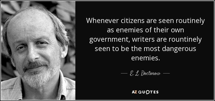 Whenever citizens are seen routinely as enemies of their own government, writers are rountinely seen to be the most dangerous enemies. - E. L. Doctorow