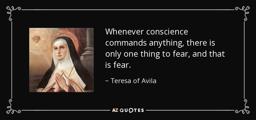 Whenever conscience commands anything, there is only one thing to fear, and that is fear. - Teresa of Avila