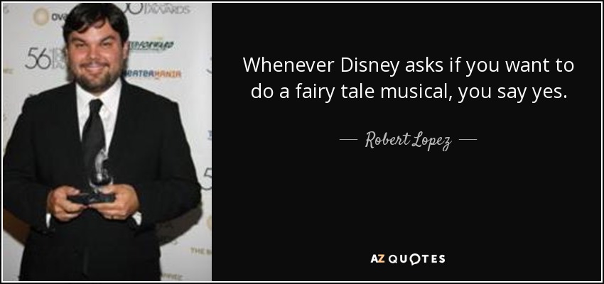 Whenever Disney asks if you want to do a fairy tale musical, you say yes. - Robert Lopez