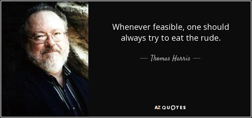 Whenever feasible, one should always try to eat the rude. - Thomas Harris
