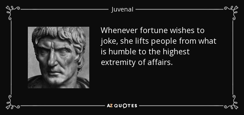 Whenever fortune wishes to joke, she lifts people from what is humble to the highest extremity of affairs. - Juvenal