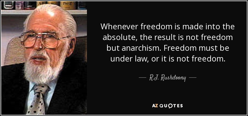 Whenever freedom is made into the absolute, the result is not freedom but anarchism. Freedom must be under law, or it is not freedom. - R.J. Rushdoony