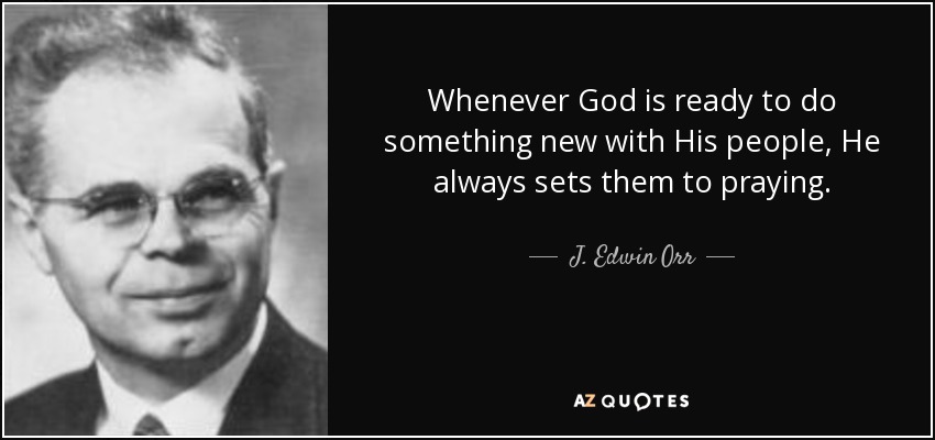 Whenever God is ready to do something new with His people, He always sets them to praying. - J. Edwin Orr