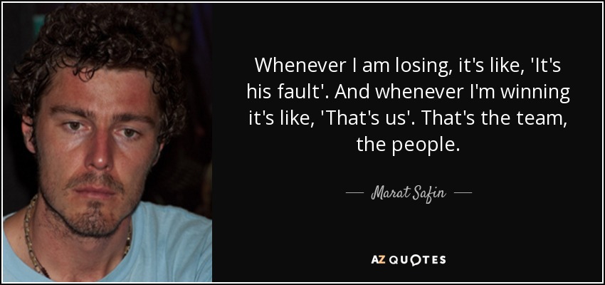 Whenever I am losing, it's like, 'It's his fault'. And whenever I'm winning it's like, 'That's us'. That's the team, the people. - Marat Safin