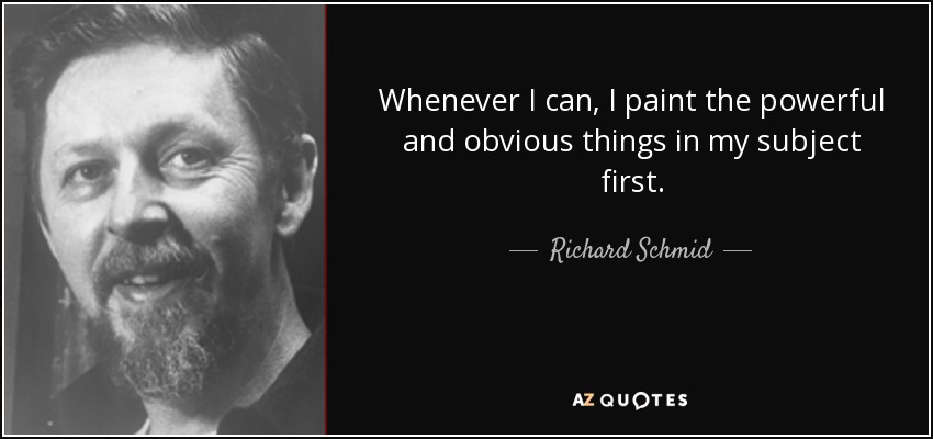 Whenever I can, I paint the powerful and obvious things in my subject first. - Richard Schmid