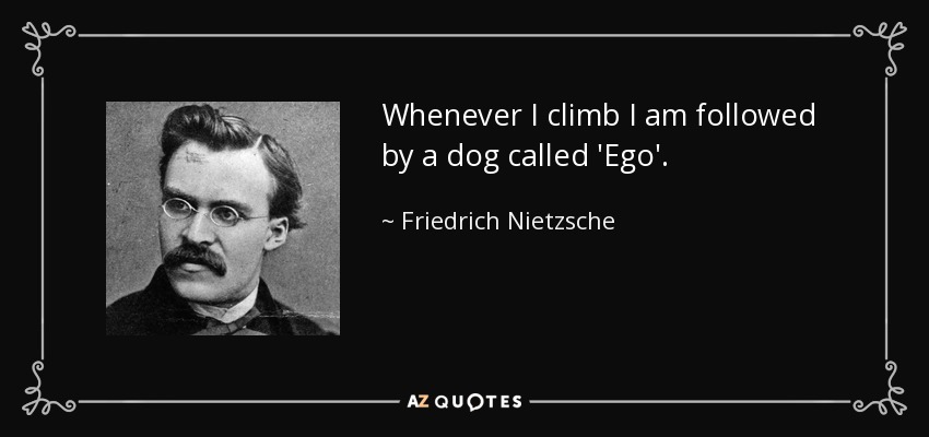 Whenever I climb I am followed by a dog called 'Ego'. - Friedrich Nietzsche