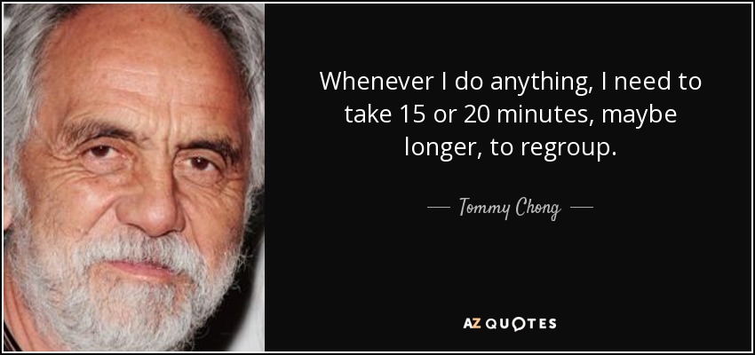 Whenever I do anything, I need to take 15 or 20 minutes, maybe longer, to regroup. - Tommy Chong