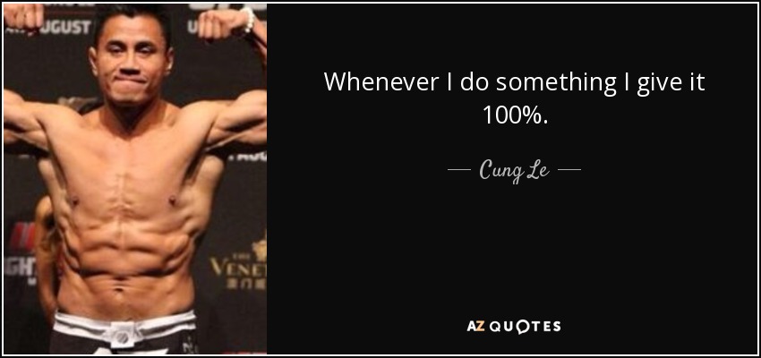 Whenever I do something I give it 100%. - Cung Le