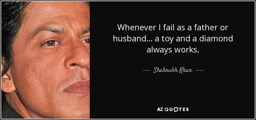 Whenever I fail as a father or husband... a toy and a diamond always works. - Shahrukh Khan