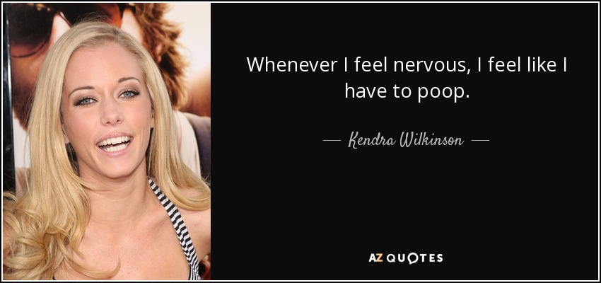 Whenever I feel nervous, I feel like I have to poop. - Kendra Wilkinson
