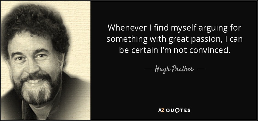 Whenever I find myself arguing for something with great passion, I can be certain I'm not convinced. - Hugh Prather
