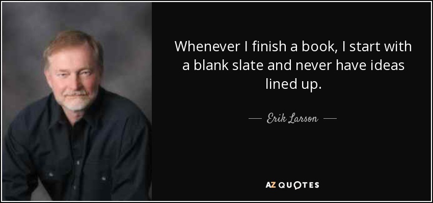 Whenever I finish a book, I start with a blank slate and never have ideas lined up. - Erik Larson