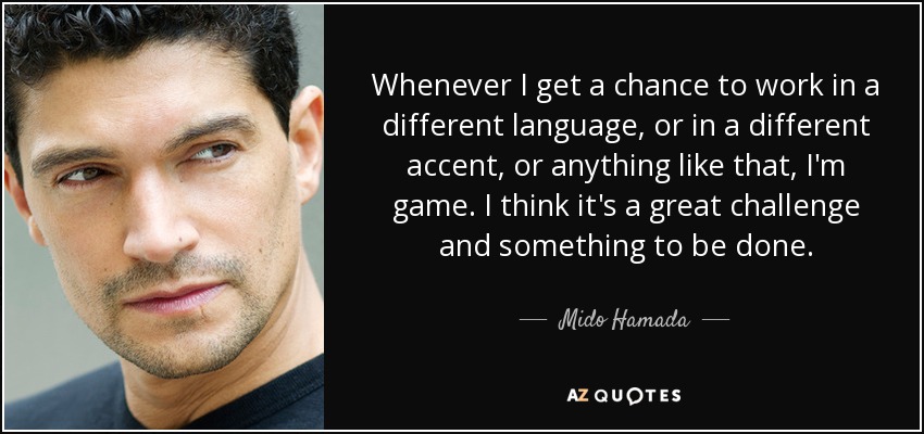 Whenever I get a chance to work in a different language, or in a different accent, or anything like that, I'm game. I think it's a great challenge and something to be done. - Mido Hamada