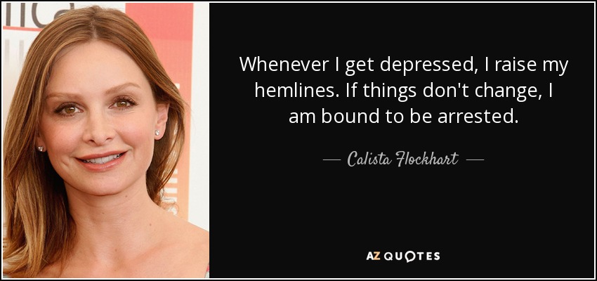 Whenever I get depressed, I raise my hemlines. If things don't change, I am bound to be arrested. - Calista Flockhart