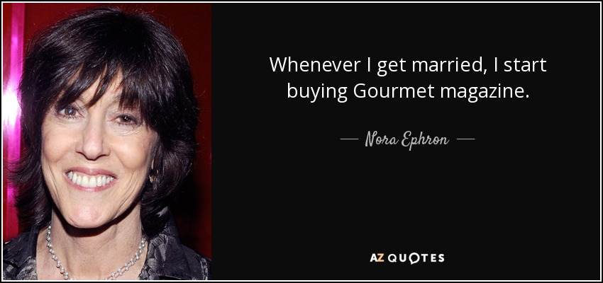 Whenever I get married, I start buying Gourmet magazine. - Nora Ephron