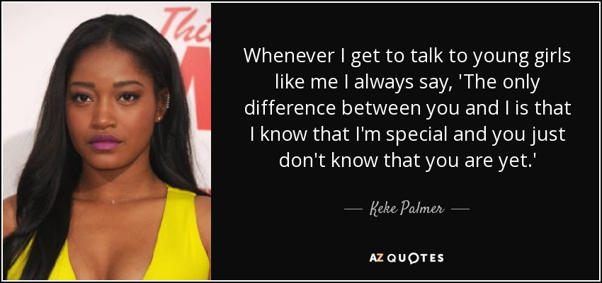 Whenever I get to talk to young girls like me I always say, 'The only difference between you and I is that I know that I'm special and you just don't know that you are yet.' - Keke Palmer