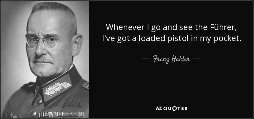 Whenever I go and see the Führer, I've got a loaded pistol in my pocket. - Franz Halder