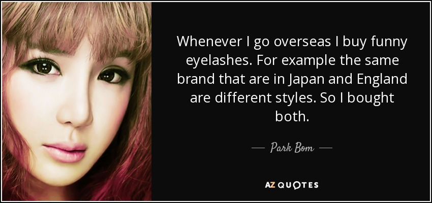 Whenever I go overseas I buy funny eyelashes. For example the same brand that are in Japan and England are different styles. So I bought both. - Park Bom