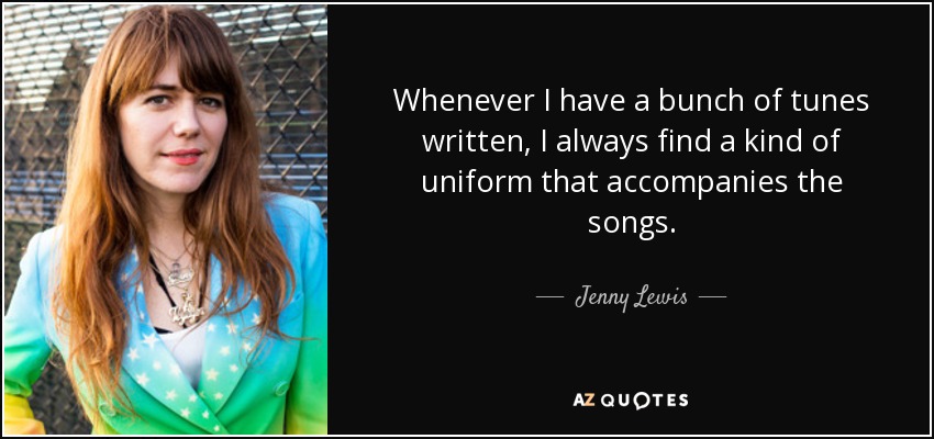 Whenever I have a bunch of tunes written, I always find a kind of uniform that accompanies the songs. - Jenny Lewis