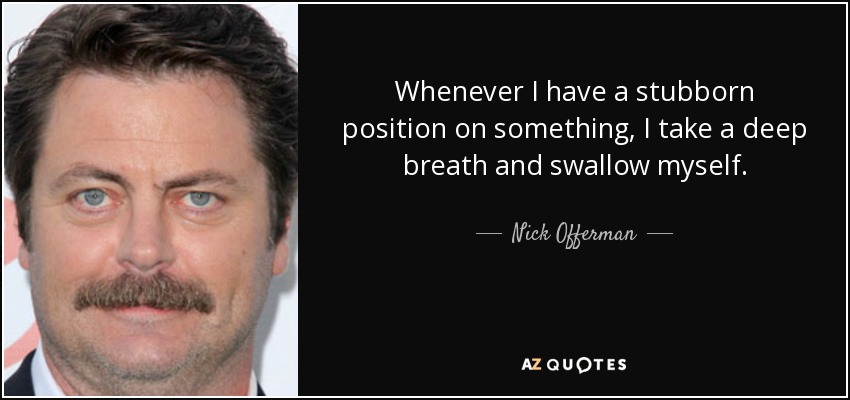 Whenever I have a stubborn position on something, I take a deep breath and swallow myself. - Nick Offerman