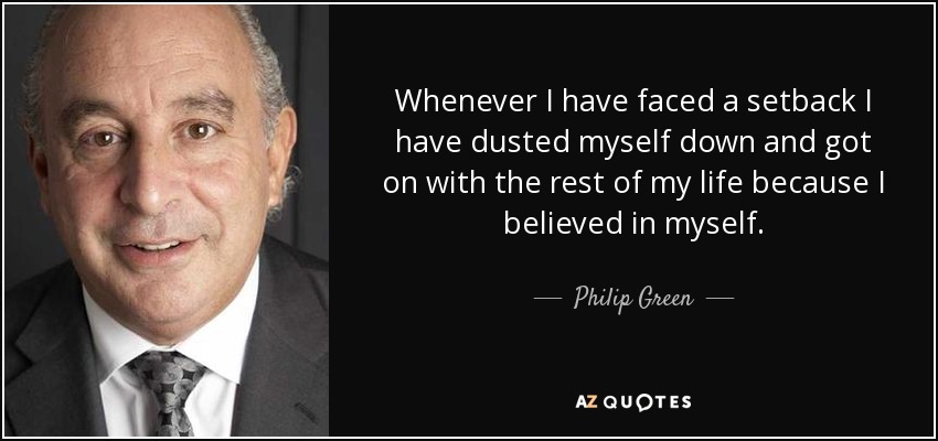 Whenever I have faced a setback I have dusted myself down and got on with the rest of my life because I believed in myself. - Philip Green