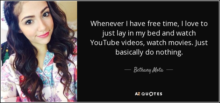 Whenever I have free time, I love to just lay in my bed and watch YouTube videos, watch movies. Just basically do nothing. - Bethany Mota