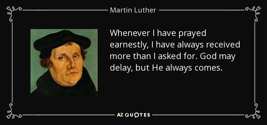 Whenever I have prayed earnestly, I have always received more than I asked for. God may delay, but He always comes. - Martin Luther