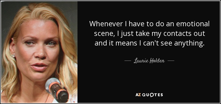 Whenever I have to do an emotional scene, I just take my contacts out and it means I can't see anything. - Laurie Holden