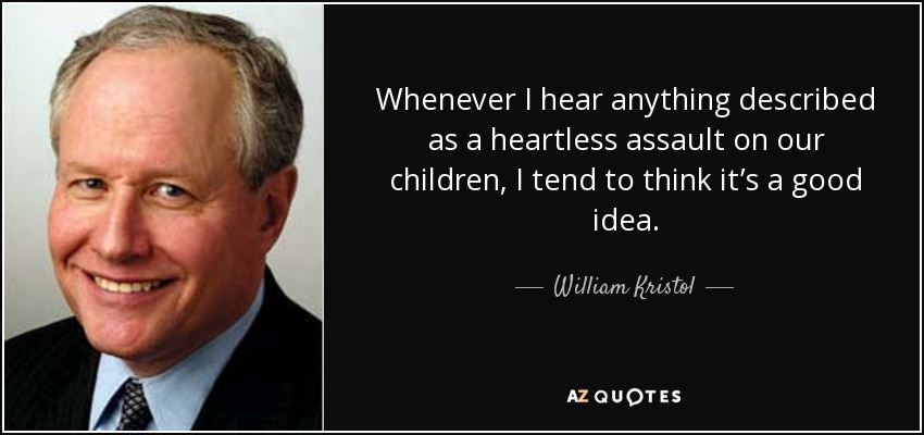 Whenever I hear anything described as a heartless assault on our children, I tend to think it’s a good idea. - William Kristol