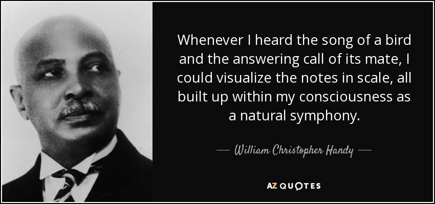 Whenever I heard the song of a bird and the answering call of its mate, I could visualize the notes in scale, all built up within my consciousness as a natural symphony. - William Christopher Handy