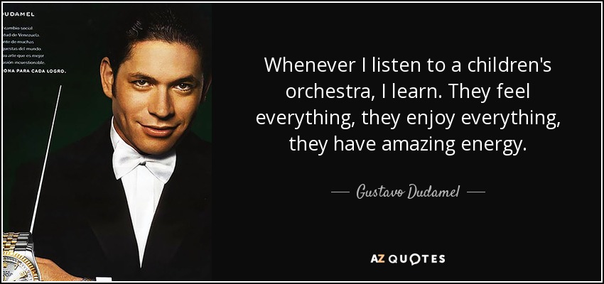 Whenever I listen to a children's orchestra, I learn. They feel everything, they enjoy everything, they have amazing energy. - Gustavo Dudamel