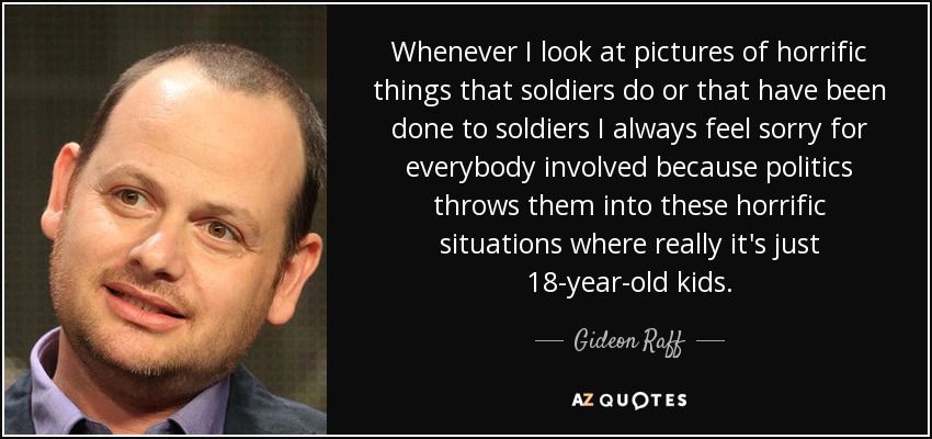 Whenever I look at pictures of horrific things that soldiers do or that have been done to soldiers I always feel sorry for everybody involved because politics throws them into these horrific situations where really it's just 18-year-old kids. - Gideon Raff
