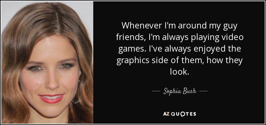 Whenever I'm around my guy friends, I'm always playing video games. I've always enjoyed the graphics side of them, how they look. - Sophia Bush
