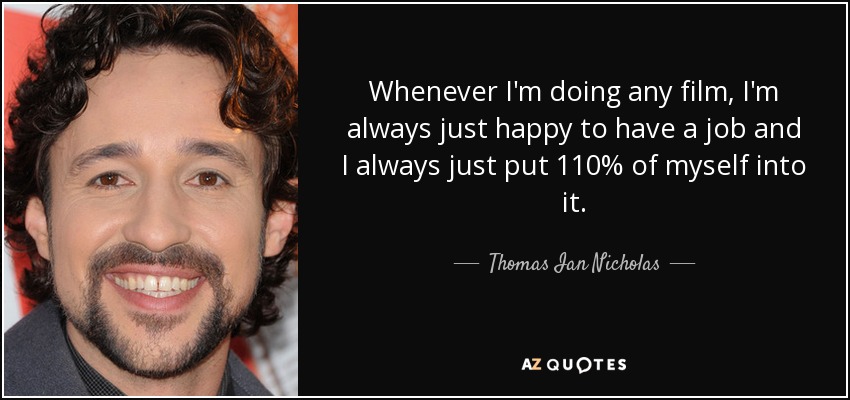 Whenever I'm doing any film, I'm always just happy to have a job and I always just put 110% of myself into it. - Thomas Ian Nicholas
