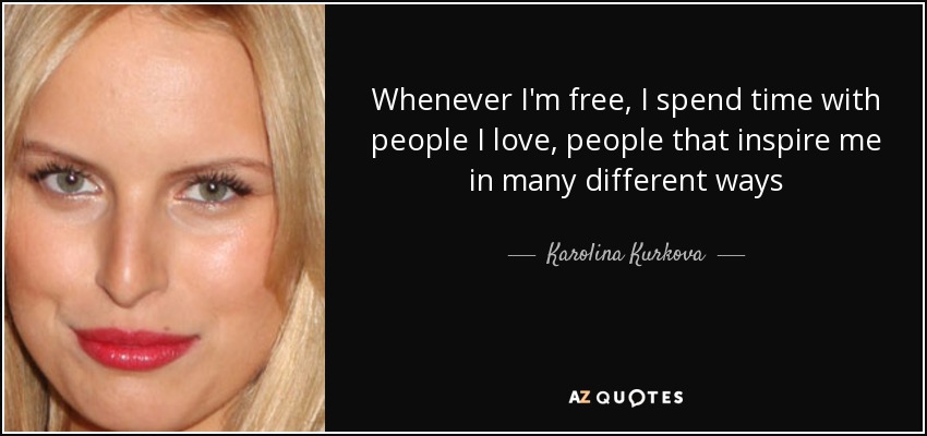 Whenever I'm free, I spend time with people I love, people that inspire me in many different ways - Karolina Kurkova