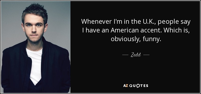 Whenever I'm in the U.K., people say I have an American accent. Which is, obviously, funny. - Zedd