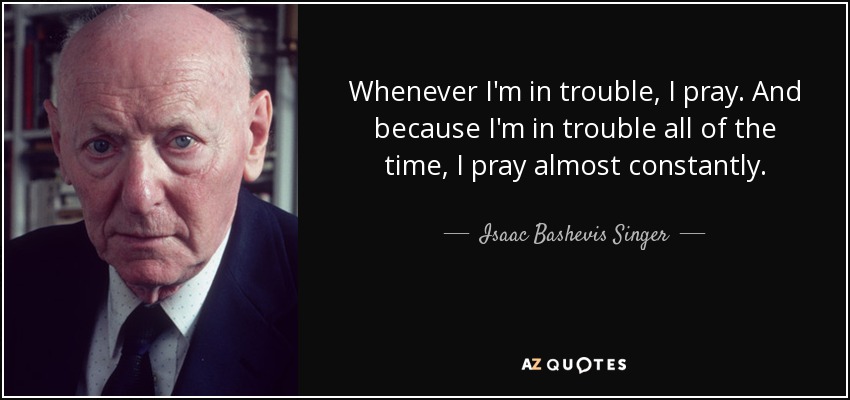 Whenever I'm in trouble, I pray. And because I'm in trouble all of the time, I pray almost constantly. - Isaac Bashevis Singer