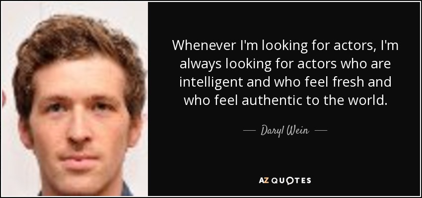 Whenever I'm looking for actors, I'm always looking for actors who are intelligent and who feel fresh and who feel authentic to the world. - Daryl Wein