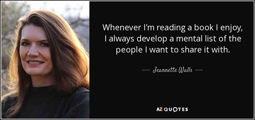 Whenever I'm reading a book I enjoy, I always develop a mental list of the people I want to share it with. - Jeannette Walls