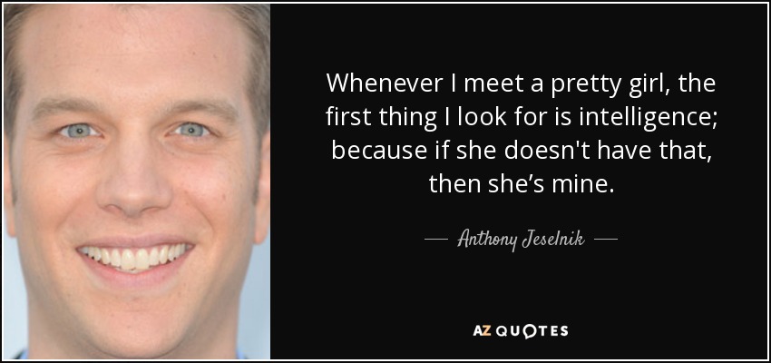 Whenever I meet a pretty girl, the first thing I look for is intelligence; because if she doesn't have that, then she’s mine. - Anthony Jeselnik