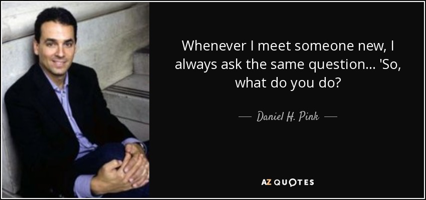 Whenever I meet someone new, I always ask the same question... 'So, what do you do? - Daniel H. Pink