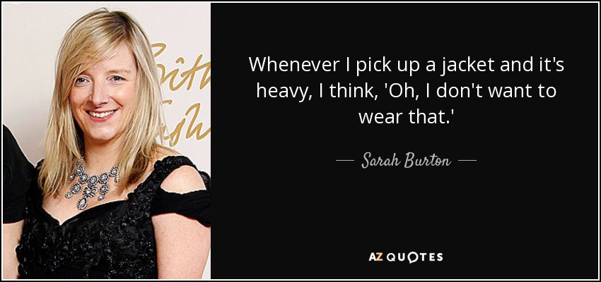 Whenever I pick up a jacket and it's heavy, I think, 'Oh, I don't want to wear that.' - Sarah Burton