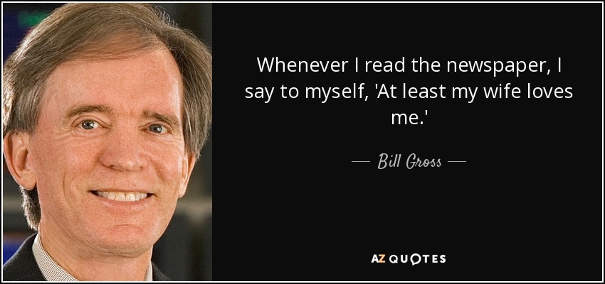Whenever I read the newspaper, I say to myself, 'At least my wife loves me.' - Bill Gross