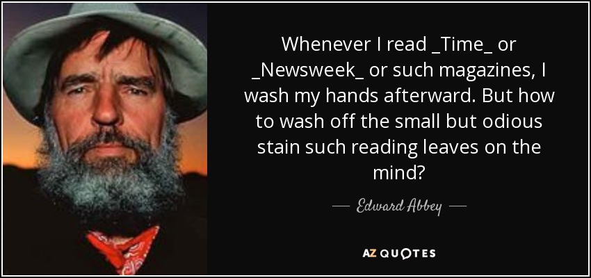 Whenever I read _Time_ or _Newsweek_ or such magazines, I wash my hands afterward. But how to wash off the small but odious stain such reading leaves on the mind? - Edward Abbey
