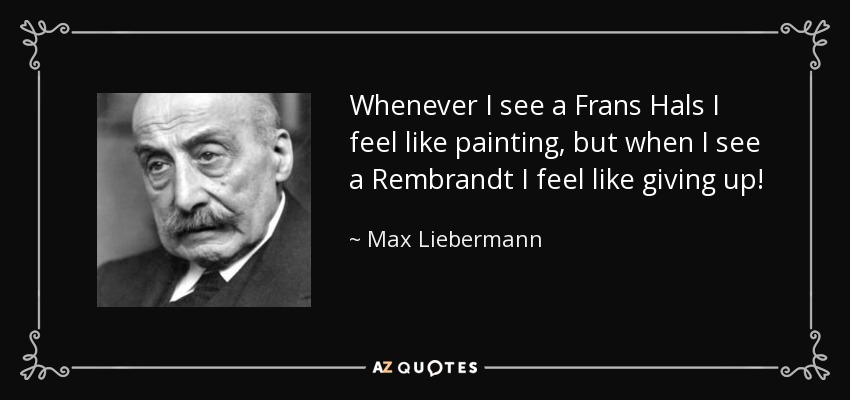 Whenever I see a Frans Hals I feel like painting, but when I see a Rembrandt I feel like giving up! - Max Liebermann